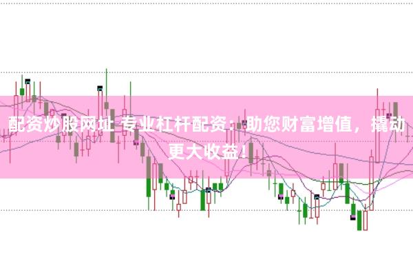 配资炒股网址 专业杠杆配资：助您财富增值，撬动更大收益！