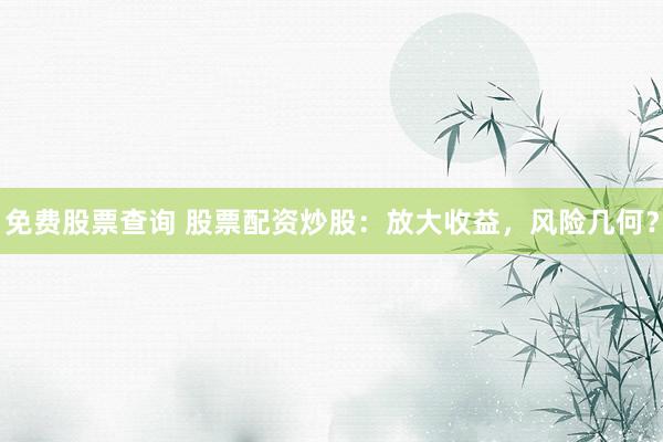 免费股票查询 股票配资炒股：放大收益，风险几何？