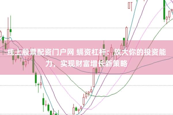 线上股票配资门户网 螎资杠杆：放大你的投资能力，实现财富增长新策略