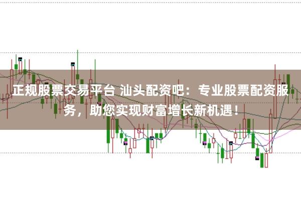 正规股票交易平台 汕头配资吧：专业股票配资服务，助您实现财富增长新机遇！