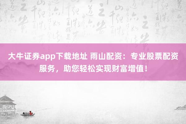 大牛证券app下载地址 雨山配资：专业股票配资服务，助您轻松实现财富增值！