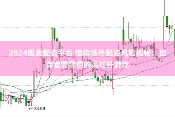 2024股票配资平台 恒指场外配资风险揭秘：投资者需警惕的高杠杆游戏