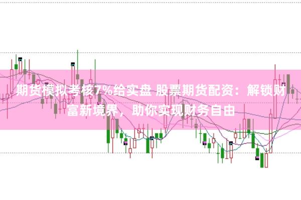 期货模拟考核7%给实盘 股票期货配资：解锁财富新境界，助你实现财务自由