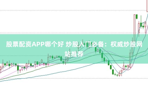 股票配资APP哪个好 炒股入门必备：权威炒股网站推荐