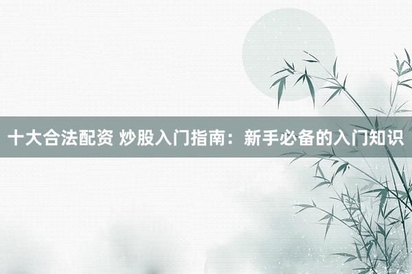 十大合法配资 炒股入门指南：新手必备的入门知识