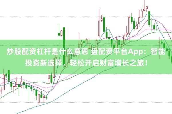 炒股配资杠杆是什么意思 盘配资平台App：智能投资新选择，轻松开启财富增长之旅！