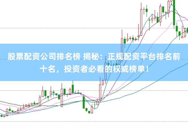 股票配资公司排名榜 揭秘：正规配资平台排名前十名，投资者必看的权威榜单！