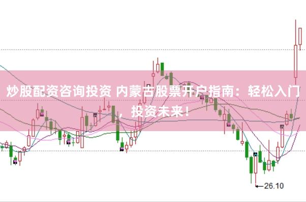 炒股配资咨询投资 内蒙古股票开户指南：轻松入门，投资未来！
