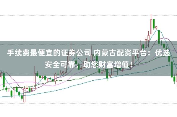 手续费最便宜的证券公司 内蒙古配资平台:优选安全可靠,助您财富增值!