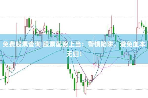 免费股票查询 股票配资上当：警惕陷阱，避免血本无归！