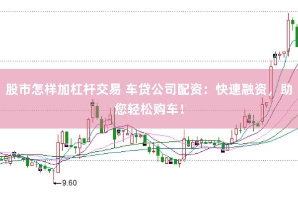 股市怎样加杠杆交易 车贷公司配资：快速融资，助您轻松购车！
