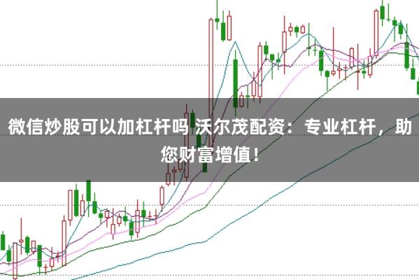 微信炒股可以加杠杆吗 沃尔茂配资：专业杠杆，助您财富增值！