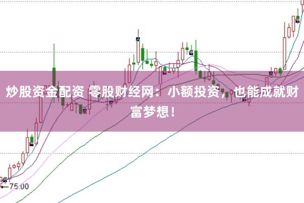 炒股资金配资 零股财经网：小额投资，也能成就财富梦想！