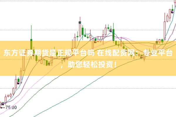 东方证券期货是正规平台吗 在线配资网：专业平台，助您轻松投资！
