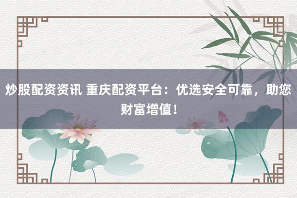 炒股配资资讯 重庆配资平台：优选安全可靠，助您财富增值！