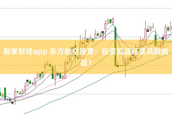 股掌财经app 东方航空股票：投资机遇还是风险挑战？