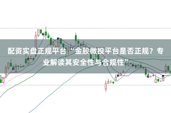 配资实盘正规平台 “金股微投平台是否正规？专业解读其安全性与合规性”