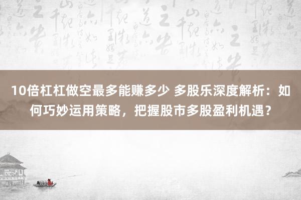 10倍杠杠做空最多能赚多少 多股乐深度解析：如何巧妙运用策略，把握股市多股盈利机遇？