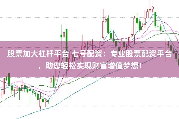 股票加大杠杆平台 七号配资：专业股票配资平台，助您轻松实现财富增值梦想！