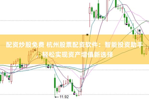配资炒股免费 杭州股票配资软件：智能投资助手，轻松实现资产增值新选择
