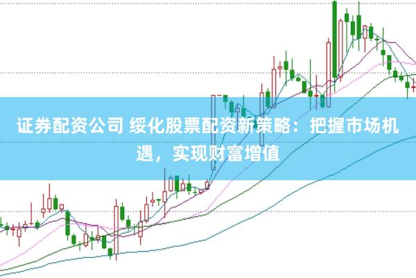 证券配资公司 绥化股票配资新策略：把握市场机遇，实现财富增值