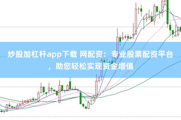 炒股加杠杆app下载 网配资：专业股票配资平台，助您轻松实现资金增值