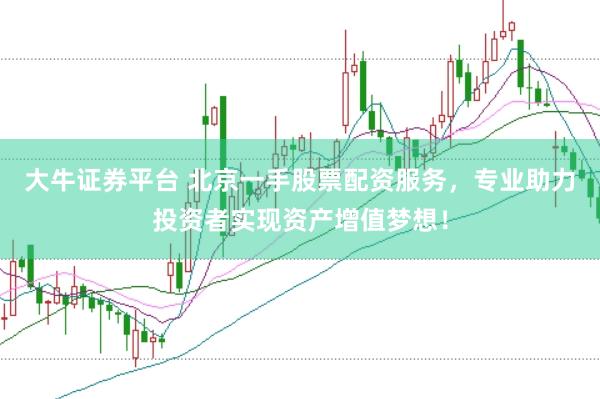 大牛证券平台 北京一手股票配资服务，专业助力投资者实现资产增值梦想！