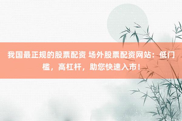 我国最正规的股票配资 场外股票配资网站：低门槛，高杠杆，助您快速入市！