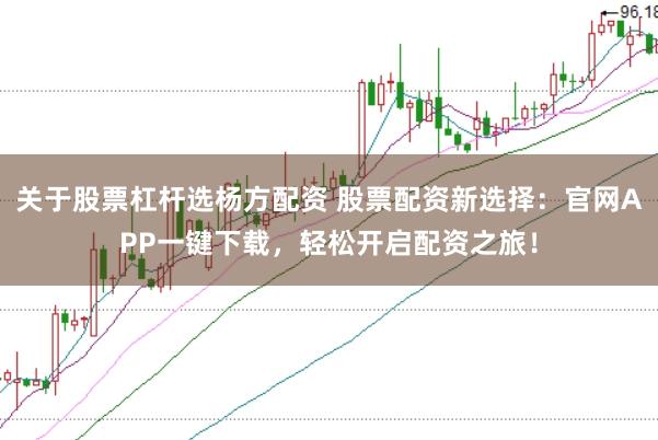 关于股票杠杆选杨方配资 股票配资新选择：官网APP一键下载，轻松开启配资之旅！