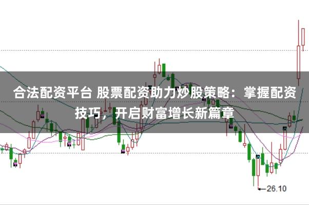 合法配资平台 股票配资助力炒股策略：掌握配资技巧，开启财富增长新篇章