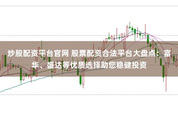 炒股配资平台官网 股票配资合法平台大盘点：富华、盛达等优质选择助您稳健投资
