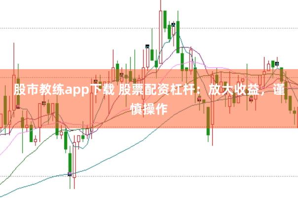 股市教练app下载 股票配资杠杆：放大收益，谨慎操作