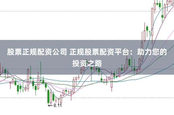 股票正规配资公司 正规股票配资平台：助力您的投资之路