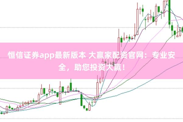 恒信证券app最新版本 大赢家配资官网：专业安全，助您投资大赢！