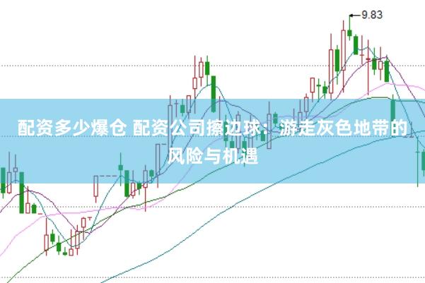 配资多少爆仓 配资公司擦边球：游走灰色地带的风险与机遇