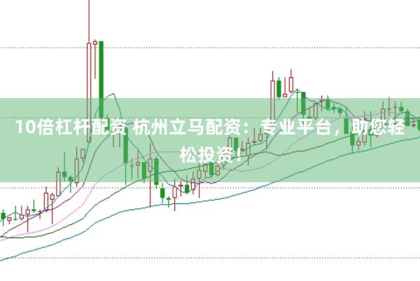 10倍杠杆配资 杭州立马配资：专业平台，助您轻松投资！