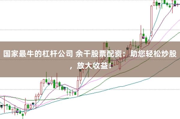 国家最牛的杠杆公司 余干股票配资：助您轻松炒股，放大收益！