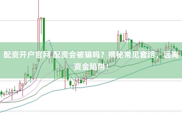 配资开户官网 配资会被骗吗？揭秘常见套路，远离资金陷阱！