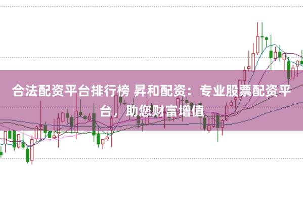 合法配资平台排行榜 昇和配资：专业股票配资平台，助您财富增值