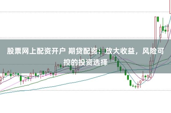 股票网上配资开户 期贷配资：放大收益，风险可控的投资选择