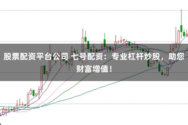 股票配资平台公司 七号配资：专业杠杆炒股，助您财富增值！