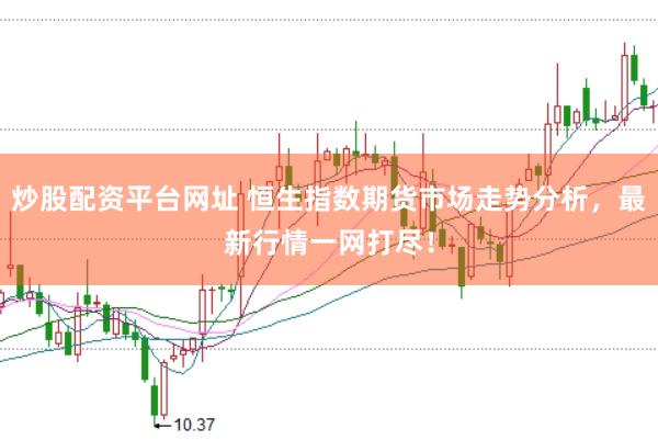 炒股配资平台网址 恒生指数期货市场走势分析，最新行情一网打尽！