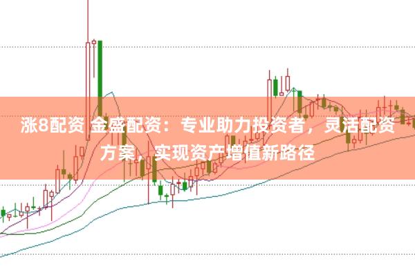 涨8配资 金盛配资：专业助力投资者，灵活配资方案，实现资产增值新路径