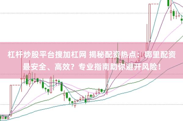 杠杆炒股平台搜加杠网 揭秘配资热点：哪里配资最安全、高效？专业指南助你避开风险！