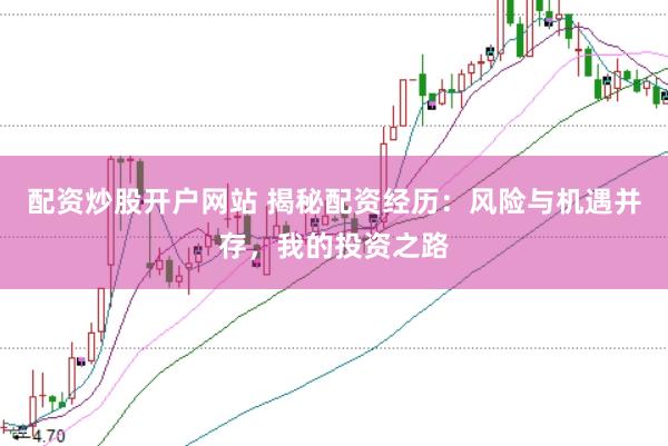配资炒股开户网站 揭秘配资经历：风险与机遇并存，我的投资之路