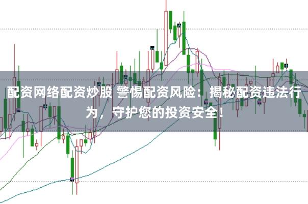 配资网络配资炒股 警惕配资风险：揭秘配资违法行为，守护您的投资安全！