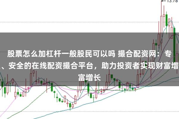 股票怎么加杠杆一般股民可以吗 撮合配资网：专业、安全的在线配资撮合平台，助力投资者实现财富增长