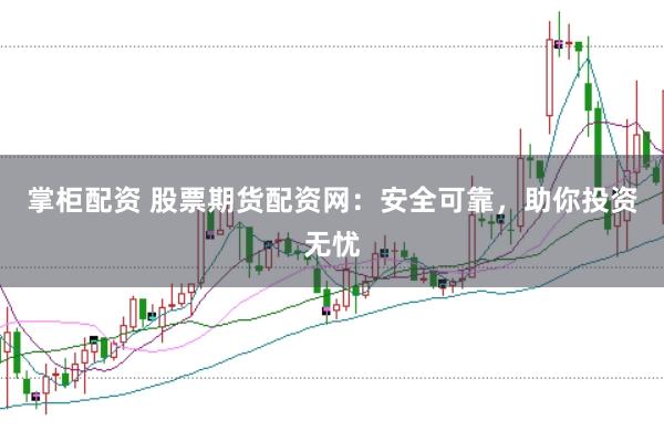 掌柜配资 股票期货配资网：安全可靠，助你投资无忧