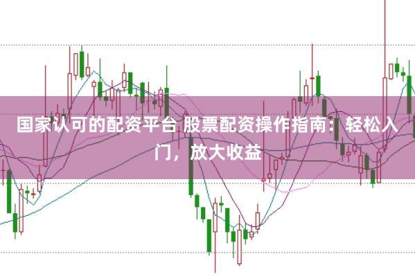 国家认可的配资平台 股票配资操作指南：轻松入门，放大收益