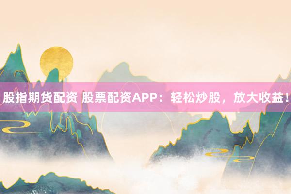 股指期货配资 股票配资APP：轻松炒股，放大收益！